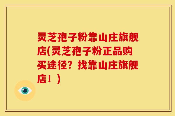 灵芝孢子粉靠山庄旗舰店(灵芝孢子粉正品购买途径?找靠山庄旗舰店!)