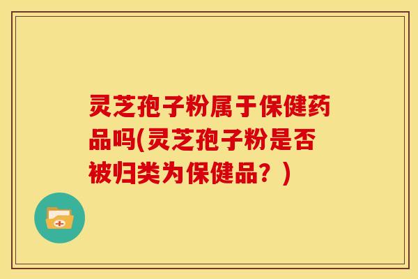 灵芝孢子粉属于保健药品吗(灵芝孢子粉是否被归类为保健品？)