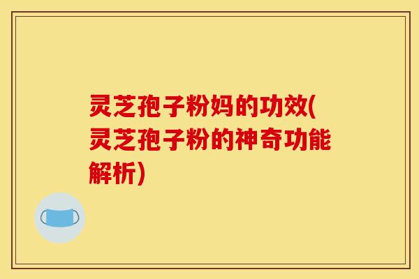 灵芝孢子粉妈的功效(灵芝孢子粉的神奇功能解析)