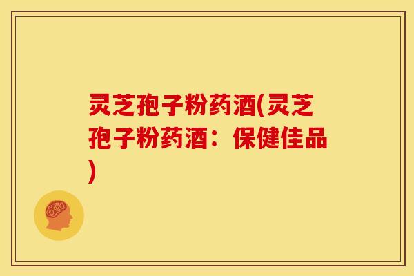 灵芝孢子粉药酒(灵芝孢子粉药酒：保健佳品)