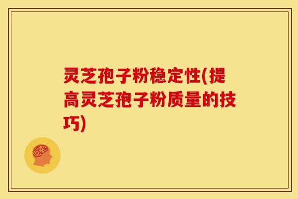 灵芝孢子粉稳定性(提高灵芝孢子粉质量的技巧)