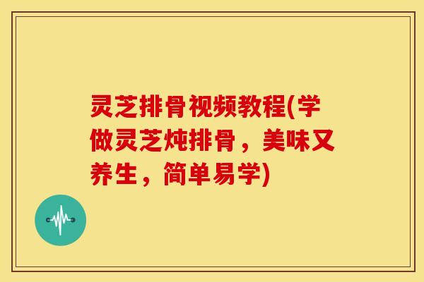 灵芝排骨视频教程(学做灵芝炖排骨，美味又养生，简单易学)