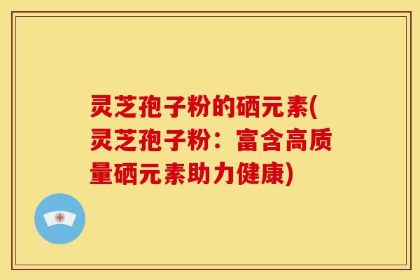 灵芝孢子粉的硒元素(灵芝孢子粉：富含高质量硒元素助力健康)