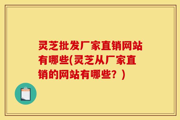 灵芝批发厂家直销网站有哪些(灵芝从厂家直销的网站有哪些?)