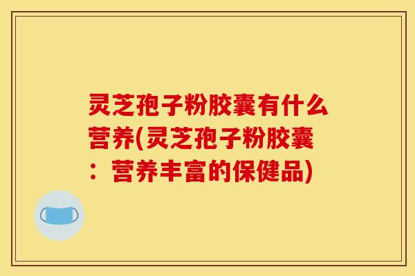 灵芝孢子粉胶囊有什么营养(灵芝孢子粉胶囊:营养丰富的保健品)