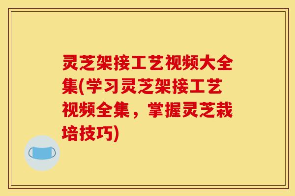 灵芝架接工艺视频大全集(学习灵芝架接工艺视频全集，掌握灵芝栽培技巧)