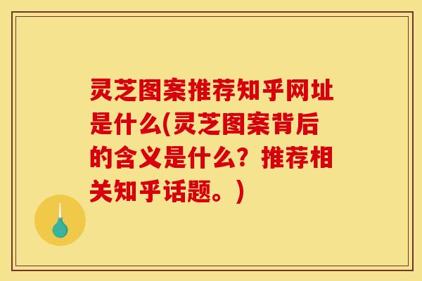 灵芝图案推荐知乎网址是什么(灵芝图案背后的含义是什么?推荐相关知乎话题。)