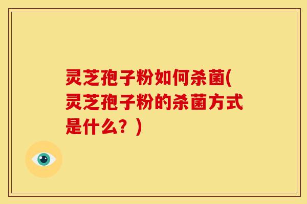 灵芝孢子粉如何杀菌(灵芝孢子粉的杀菌方式是什么?)