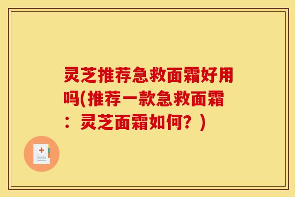 灵芝推荐急救面霜好用吗(推荐一款急救面霜:灵芝面霜如何?)
