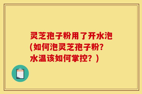 灵芝孢子粉用了开水泡(如何泡灵芝孢子粉?水温该如何掌控?)