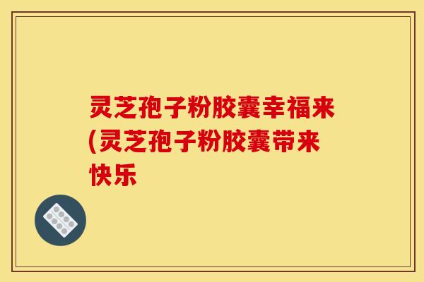 灵芝孢子粉胶囊幸福来(灵芝孢子粉胶囊带来快乐