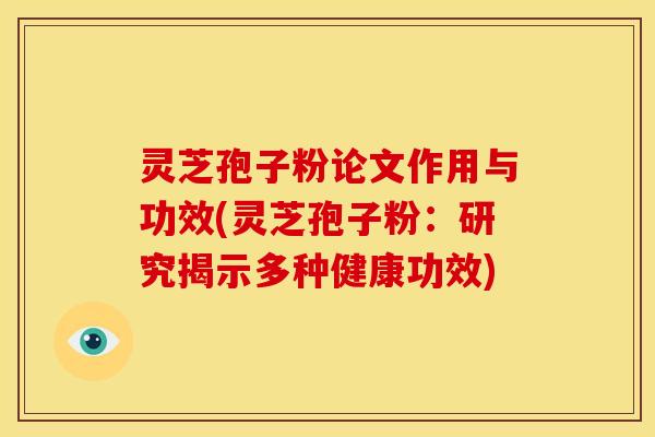 灵芝孢子粉论文作用与功效(灵芝孢子粉：研究揭示多种健康功效)