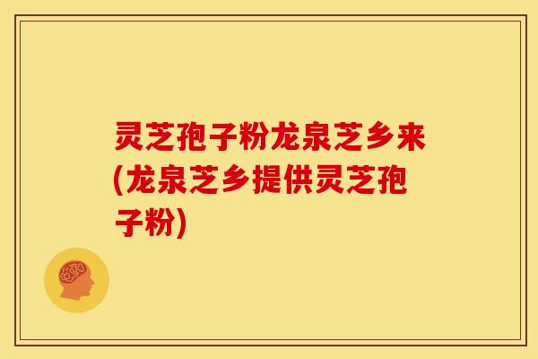 灵芝孢子粉龙泉芝乡来(龙泉芝乡提供灵芝孢子粉)
