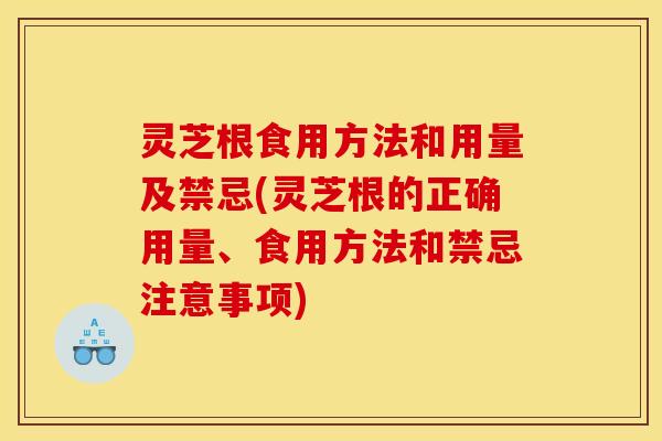 灵芝根食用方法和用量及禁忌(灵芝根的正确用量、食用方法和禁忌注意事项)