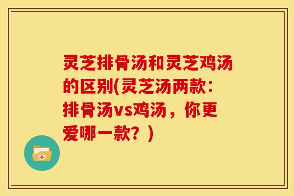 灵芝排骨汤和灵芝鸡汤的区别(灵芝汤两款:排骨汤vs鸡汤,你更爱哪一款?)