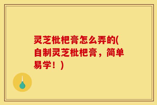 灵芝枇杷膏怎么弄的(自制灵芝枇杷膏,简单易学!)