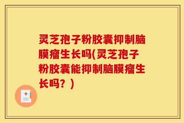 灵芝孢子粉胶囊抑制脑膜瘤生长吗(灵芝孢子粉胶囊能抑制脑膜瘤生长吗？)