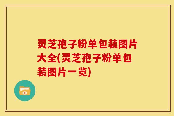 灵芝孢子粉单包装图片大全(灵芝孢子粉单包装图片一览)