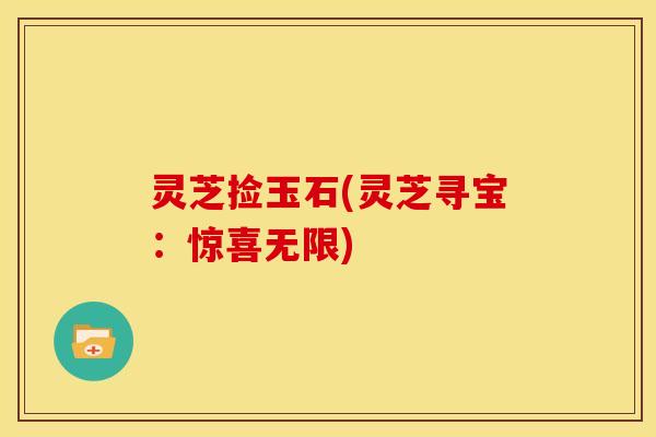 灵芝捡玉石(灵芝寻宝：惊喜无限)