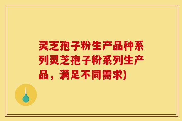 灵芝孢子粉生产品种系列灵芝孢子粉系列生产品,满足不同需求)