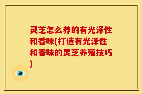 灵芝怎么养的有光泽性和香味(打造有光泽性和香味的灵芝养殖技巧)