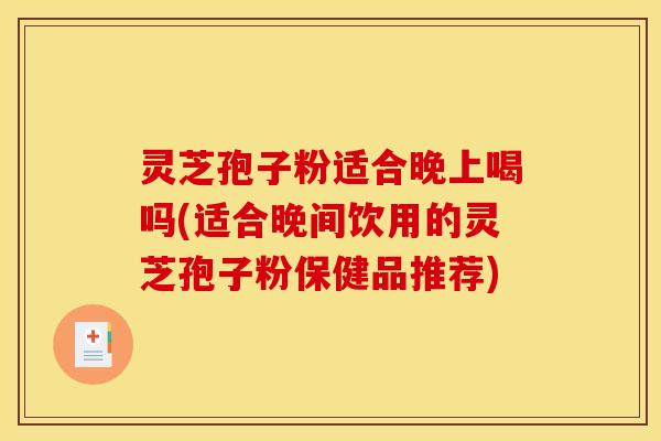 灵芝孢子粉适合晚上喝吗(适合晚间饮用的灵芝孢子粉保健品推荐)