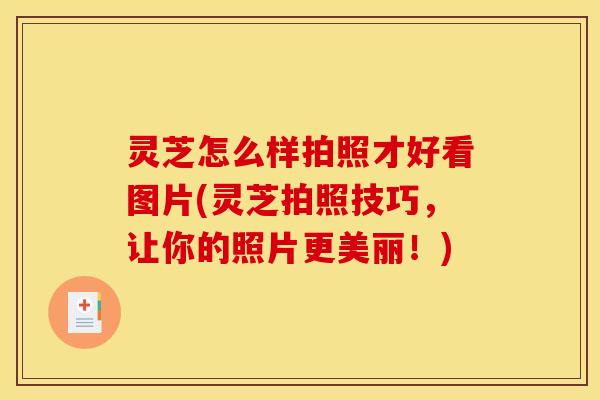 灵芝怎么样拍照才好看图片(灵芝拍照技巧,让你的照片更美丽!)