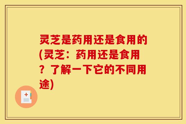 灵芝是药用还是食用的(灵芝：药用还是食用？了解一下它的不同用途)