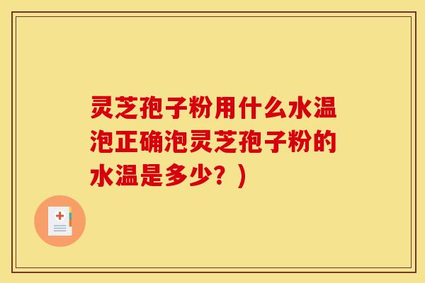 灵芝孢子粉用什么水温泡正确泡灵芝孢子粉的水温是多少?)