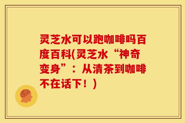 灵芝水可以跑咖啡吗百度百科(灵芝水“神奇变身”:从清茶到咖啡不在话下!)
