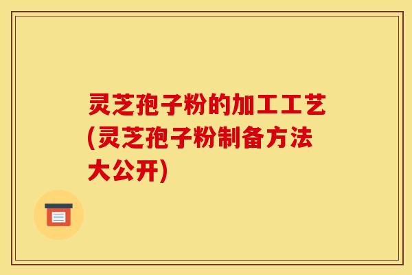 灵芝孢子粉的加工工艺(灵芝孢子粉制备方法大公开)