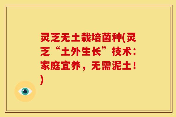 灵芝无土栽培菌种(灵芝“土外生长”技术:家庭宜养,无需泥土!)
