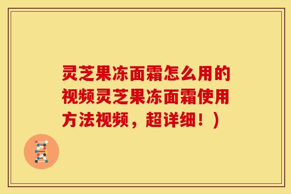 灵芝果冻面霜怎么用的视频灵芝果冻面霜使用方法视频,超详细!)