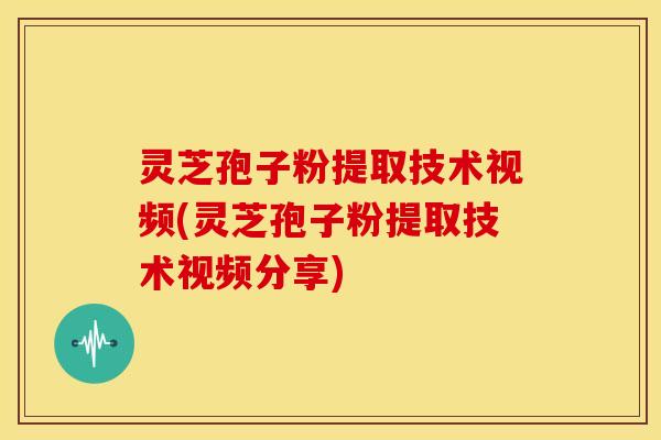 灵芝孢子粉提取技术视频(灵芝孢子粉提取技术视频分享)
