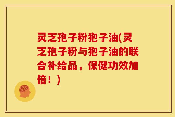 灵芝孢子粉狍子油(灵芝孢子粉与狍子油的联合补给品，保健功效加倍！)