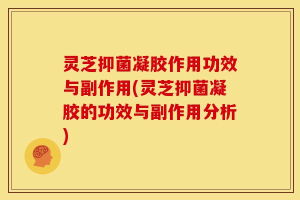 灵芝抑菌凝胶作用功效与副作用(灵芝抑菌凝胶的功效与副作用分析)