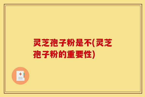 灵芝孢子粉是不(灵芝孢子粉的重要性)