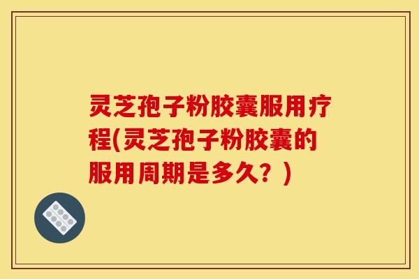 灵芝孢子粉胶囊服用疗程(灵芝孢子粉胶囊的服用周期是多久?)