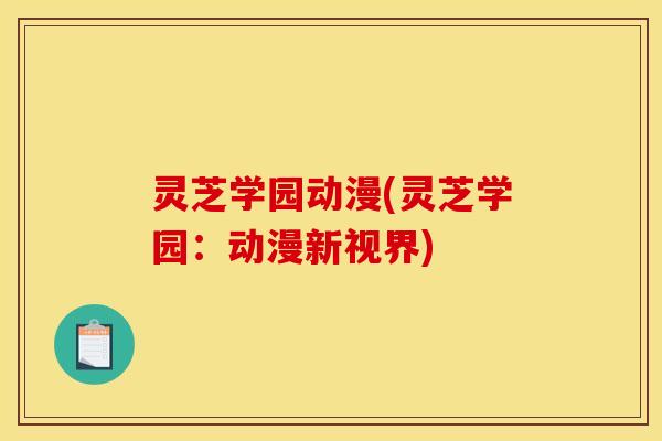 灵芝学园动漫(灵芝学园：动漫新视界)