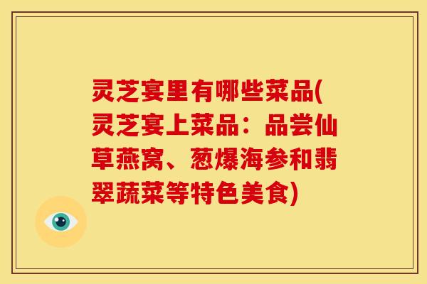 灵芝宴里有哪些菜品(灵芝宴上菜品：品尝仙草燕窝、葱爆海参和翡翠蔬菜等特色美食)