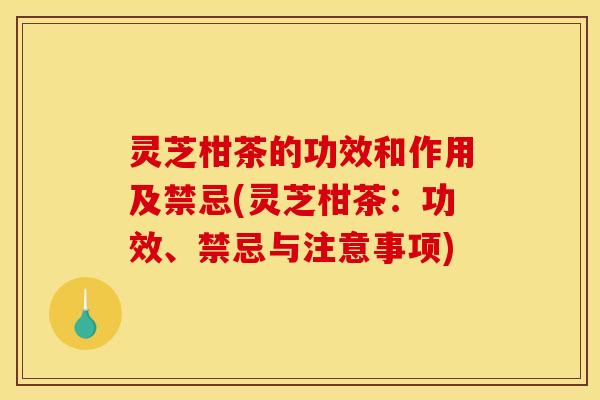 灵芝柑茶的功效和作用及禁忌(灵芝柑茶:功效、禁忌与注意事项)