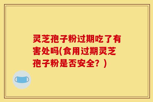 灵芝孢子粉过期吃了有害处吗(食用过期灵芝孢子粉是否安全?)