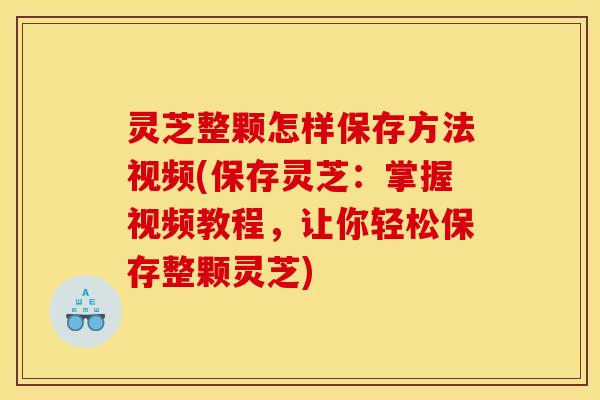 灵芝整颗怎样保存方法视频(保存灵芝:掌握视频教程,让你轻松保存整颗灵芝)