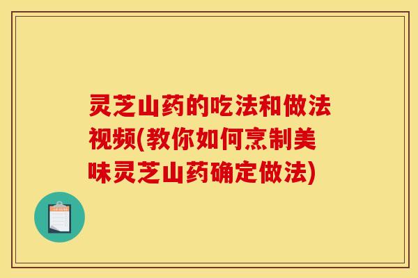 灵芝山药的吃法和做法视频(教你如何烹制美味灵芝山药确定做法)