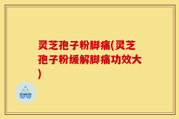 灵芝孢子粉脚痛(灵芝孢子粉缓解脚痛功效大)