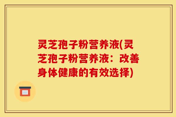 灵芝孢子粉营养液(灵芝孢子粉营养液：改善身体健康的有效选择)