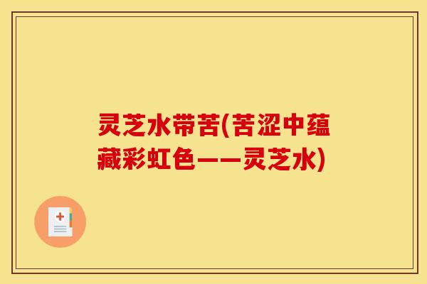 灵芝水带苦(苦涩中蕴藏彩虹色——灵芝水)