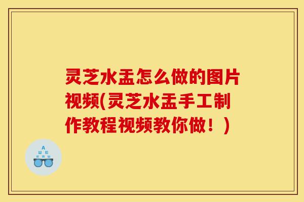 灵芝水盂怎么做的图片视频(灵芝水盂手工制作教程视频教你做！)