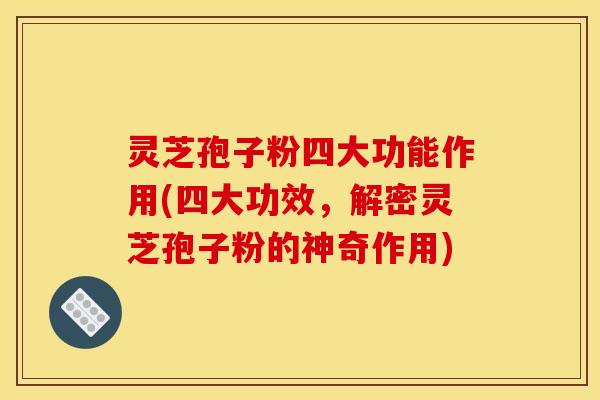 灵芝孢子粉四大功能作用(四大功效，解密灵芝孢子粉的神奇作用)