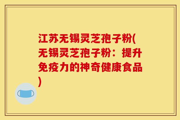 江苏无锡灵芝孢子粉(无锡灵芝孢子粉:提升免疫力的神奇健康食品)